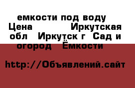 емкости под воду › Цена ­ 6 000 - Иркутская обл., Иркутск г. Сад и огород » Ёмкости   